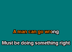 A man can go wrong

Must be doing something right