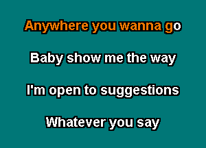 Anywhere you wanna go

Baby show me the way

I'm open to suggestions

Whatever you say