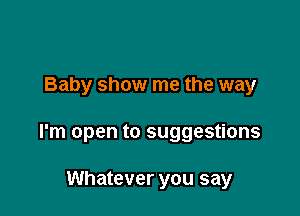 Baby show me the way

I'm open to suggestions

Whatever you say