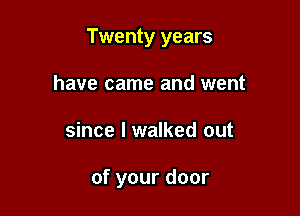Twenty years

have came and went
since I walked out

of your door