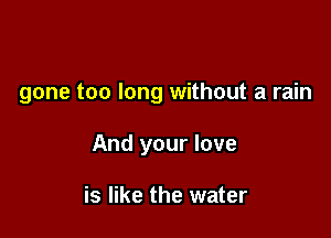 gone too long without a rain

And your love

is like the water
