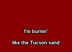 I'm burnin'

like the Tucson sand