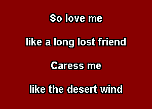 So love me

like a long lost friend

Caress me

like the desert wind