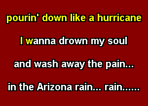 pourin' down like a hurricane
I wanna drown my soul
and wash away the pain...

in the Arizona rain... rain ......