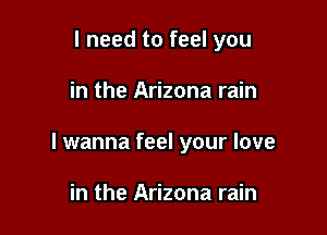 I need to feel you

in the Arizona rain

I wanna feel your love

in the Arizona rain