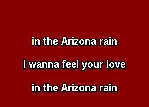 in the Arizona rain

I wanna feel your love

in the Arizona rain