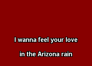 I wanna feel your love

in the Arizona rain