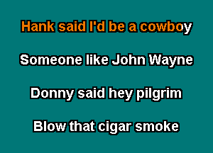 Hank said I'd be a cowboy

Someone like John Wayne

Donny said hey pilgrim

Blow that cigar smoke