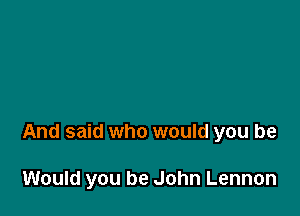 .ared straight

Into Paul's bloodshot eyes

And said who would you be

Would you P