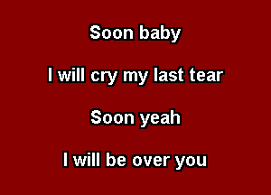 Soon baby

I will cry my last tear

Soon yeah

I will be over you