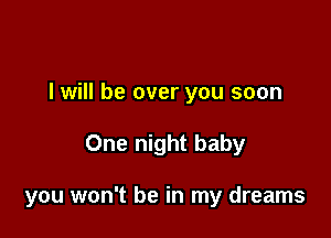 I will be over you soon

One night baby

you won't be in my dreams