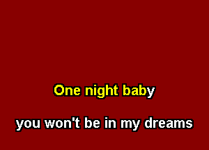 One night baby

you won't be in my dreams