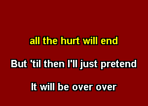 all the hurt will end

But 'til then I'll just pretend

It will be over over