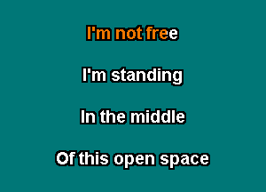 I'm not free
I'm standing

In the middle

Of this open space