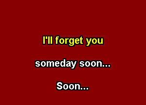 I'll forget you

someday soon...

Soon.