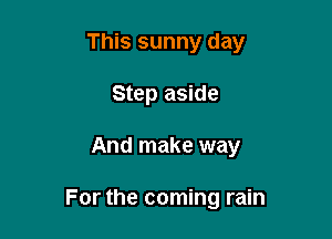 This sunny day
Step aside

And make way

For the coming rain