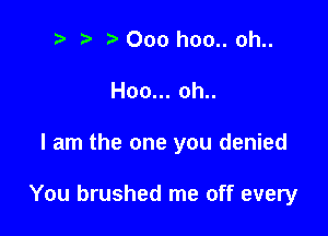 t' Ooo hoo.. oh..
Hoon.ohn

I am the one you denied

You brushed me off every