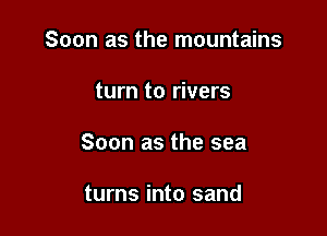 Soon as the mountains

turn to rivers

Soon as the sea

turns into sand