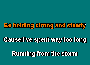 Be holding strong and steady

Cause I've spent way too long

Running from the storm