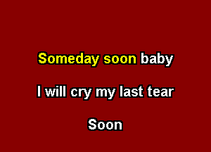 Someday soon baby

I will cry my last tear

Soon