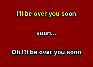 I'll be over you soon

SOON...

0h I'll be over you soon