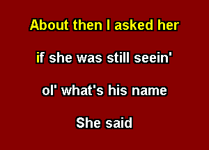 About then I asked her

if she was still seein'

ol' what's his name

She said