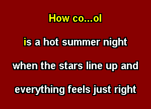 How co...ol

is a hot summer night

when the stars line up and

everything feels just right
