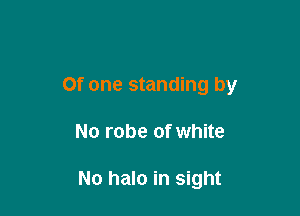 Of one standing by

No robe of white

No halo in sight