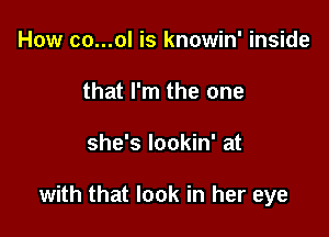 How co...ol is knowin' inside
that I'm the one

she's lookin' at

with that look in her eye