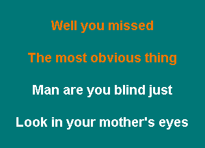 Well you missed
The most obvious thing

Man are you blind just

Look in your mother's eyes