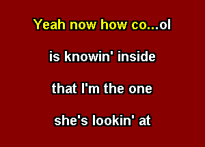 Yeah now how co...ol

is knowin' inside

that I'm the one

she's lookin' at