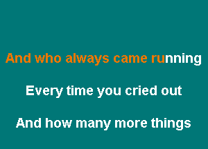 And who always came running

Every time you cried out

And how many more things