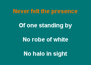 Never felt the presence
Of one standing by

No robe of white

No halo in sight