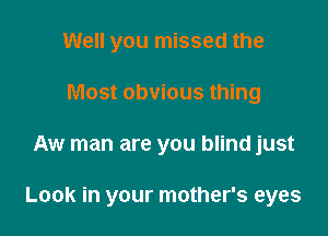 Well you missed the
Most obvious thing

Aw man are you blind just

Look in your mother's eyes