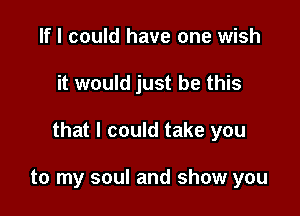 If I could have one wish

it would just be this

that I could take you

to my soul and show you