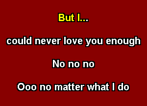 But I...

could never love you enough

No no no

000 no matter what I do