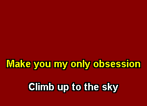 Make you my only obsession

Climb up to the sky