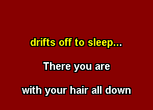 drifts off to sleep...

There you are

with your hair all down