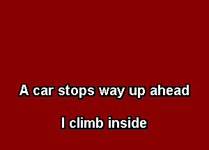 A car stops way up ahead

I climb inside