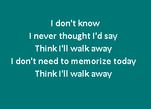 I don't know
I never thought I'd say
Think I'll walk away

I don't need to memorize today
Think I'll walk away