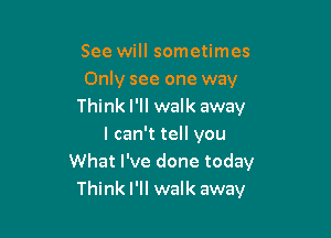 See will sometimes
Only see one way
Think I'll walk away

I can't tell you
What I've done today
Think I'll walk away