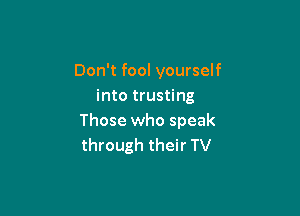 Don't fool yourself
into trusting

Those who speak
through their TV