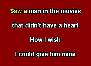 Saw a man in the movies
that didn't have a heart

How I wish

I could give him mine