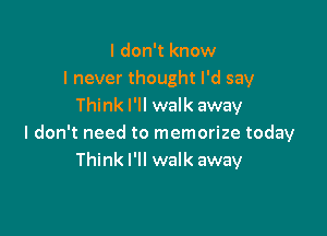 I don't know
I never thought I'd say
Think I'll walk away

I don't need to memorize today
Think I'll walk away