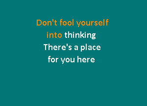 Don't fool yourself
into thinking
There's a place

for you here