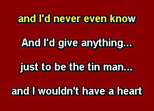 and I'd never even know
And I'd give anything...
just to be the tin man...

and I wouldn't have a heart