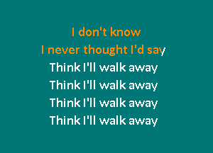 I don't know
I never thought I'd say
Think I'll walk away

Think I'll walk away
Think I'll walk away
Think I'll walk away