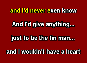 and I'd never even know
And I'd give anything...
just to be the tin man...

and I wouldn't have a heart