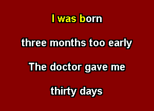 l was born

three months too early

The doctor gave me

thirty days