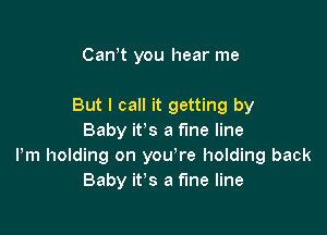 Can,t you hear me

But I call it getting by

Baby it's a fine line
Pm holding on you re holding back
Baby it's a fine line